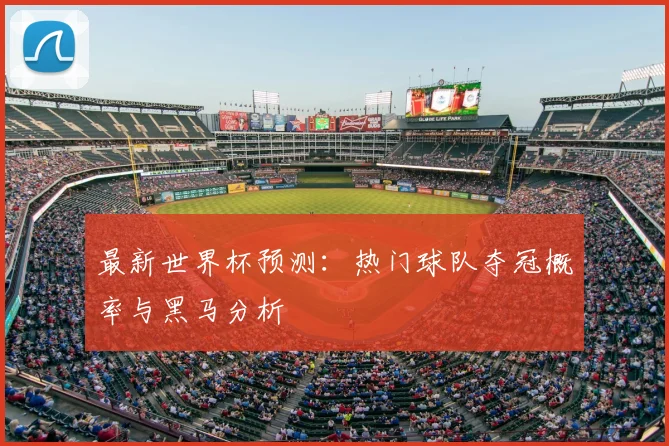 最新世界杯预测：热门球队夺冠概率与黑马分析