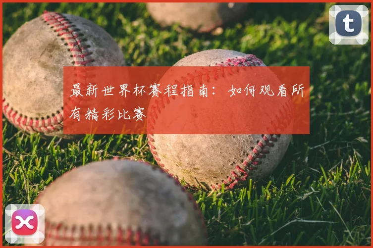 最新世界杯赛程指南：如何观看所有精彩比赛