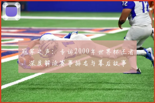 冠军之声：专访2000年世界杯王者，深度解读赛事排名与幕后故事