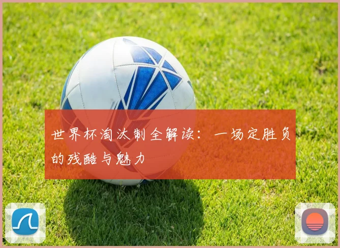 世界杯淘汰制全解读:一场定胜负的残酷与魅力