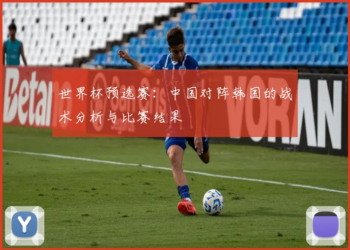 世界杯预选赛：中国对阵韩国的战术分析与比赛结果