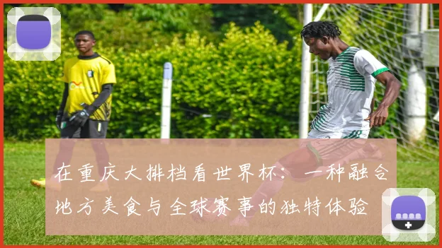在重庆大排档看世界杯：一种融合地方美食与全球赛事的独特体验
