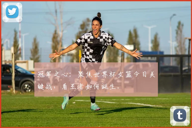 冠军之心：聚焦世界杯女篮今日关键战，看王者如何诞生。