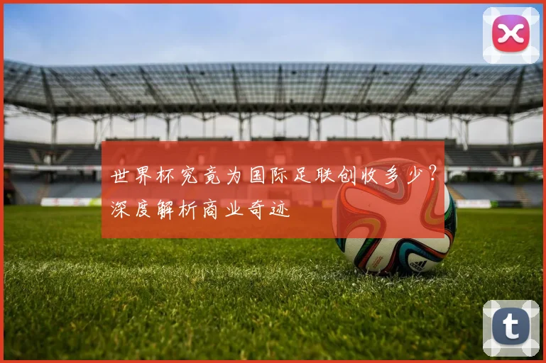 世界杯究竟为国际足联创收多少?深度解析商业奇迹
