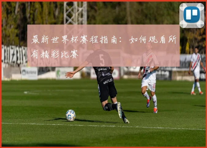 最新世界杯赛程指南：如何观看所有精彩比赛