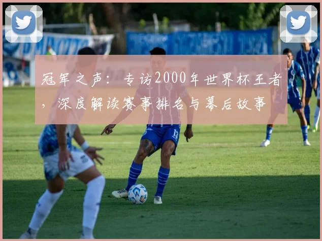 冠军之声：专访2000年世界杯王者，深度解读赛事排名与幕后故事