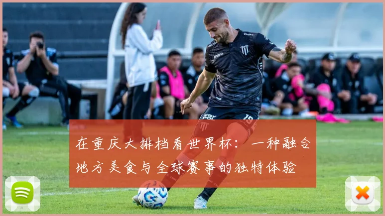 在重庆大排档看世界杯：一种融合地方美食与全球赛事的独特体验