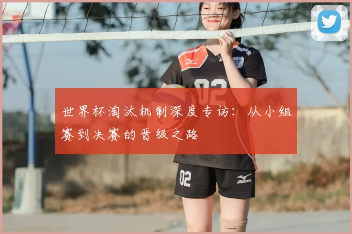 世界杯淘汰机制深度专访：从小组赛到决赛的晋级之路