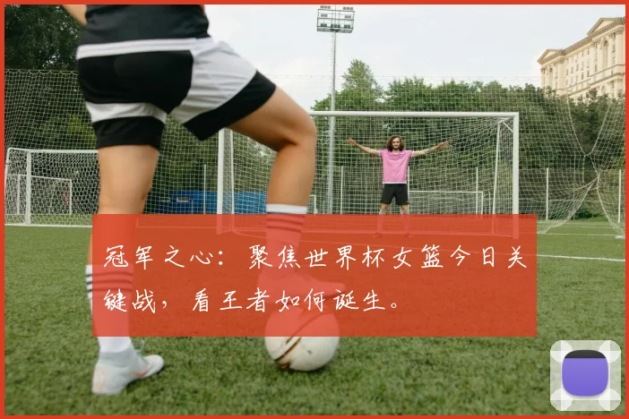 冠军之心：聚焦世界杯女篮今日关键战，看王者如何诞生。