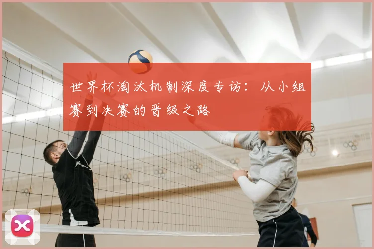 世界杯淘汰机制深度专访:从小组赛到决赛的晋级之路