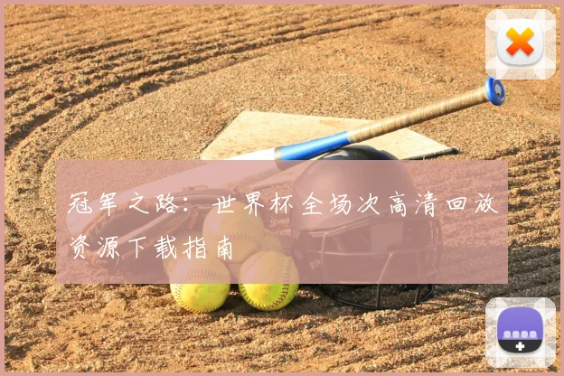 冠军之路：世界杯全场次高清回放资源下载指南