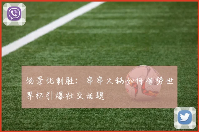 场景化制胜：串串火锅如何借势世界杯引爆社交话题