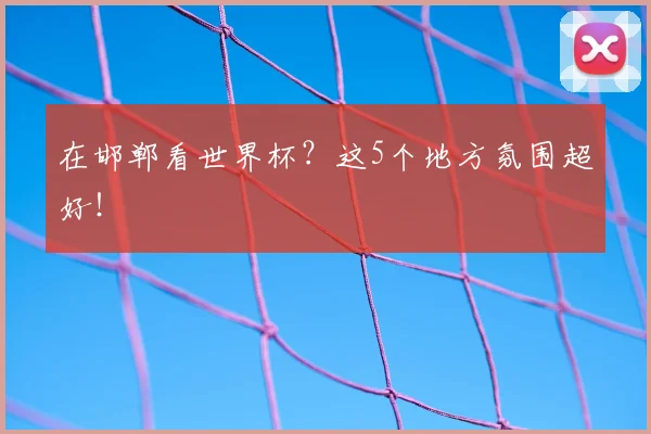 在邯郸看世界杯？这5个地方氛围超好！