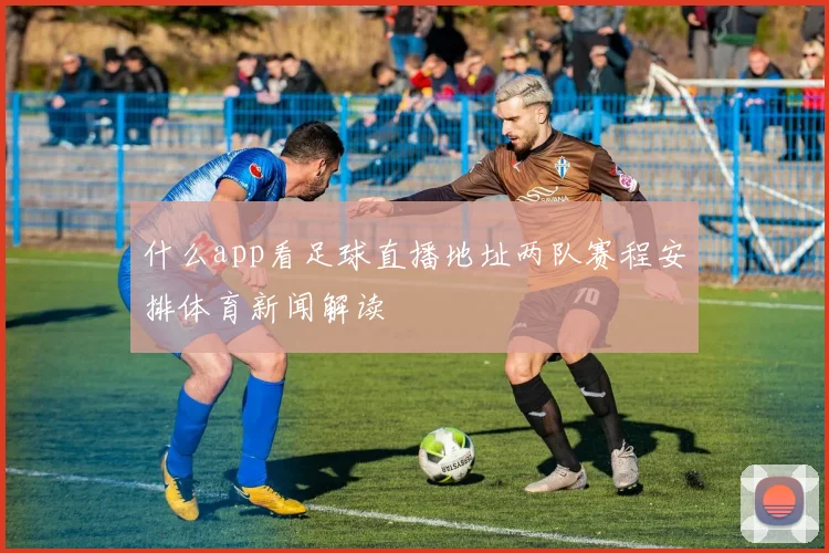什么app看足球直播地址两队赛程安排体育新闻解读