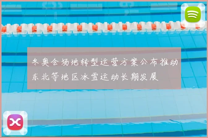 冬奥会场地转型运营方案公布推动东北等地区冰雪运动长期发展