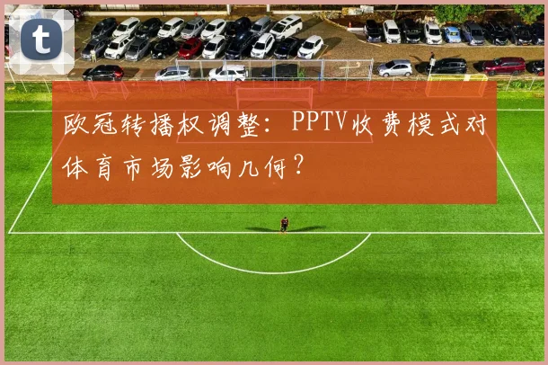 欧冠转播权调整：PPTV收费模式对体育市场影响几何？