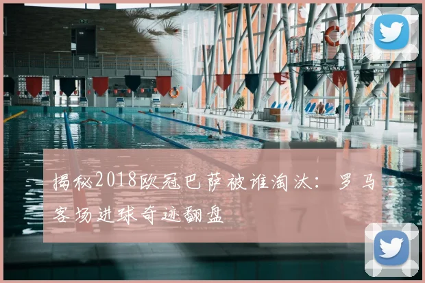 揭秘2018欧冠巴萨被谁淘汰：罗马客场进球奇迹翻盘