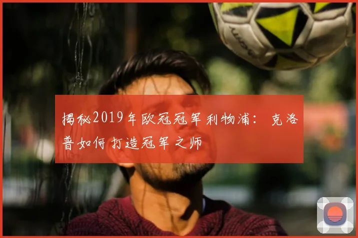 揭秘2019年欧冠冠军利物浦：克洛普如何打造冠军之师