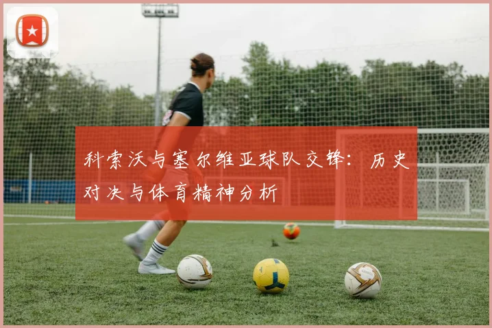 科索沃与塞尔维亚球队交锋：历史对决与体育精神分析