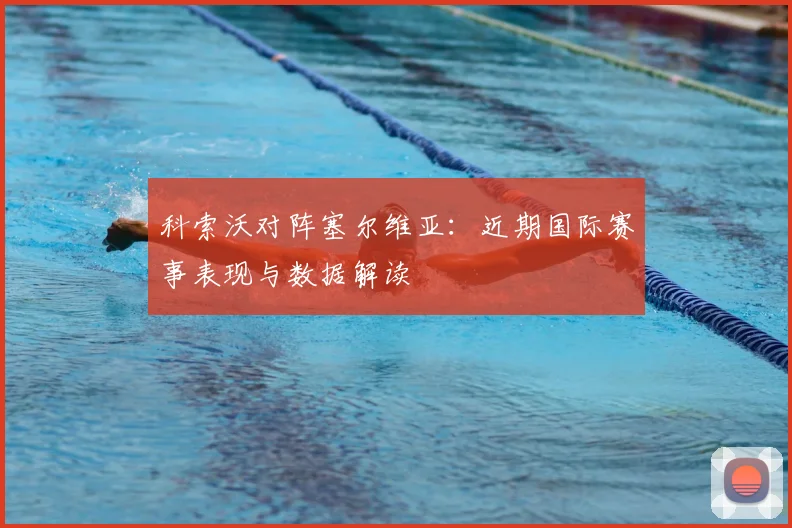 科索沃对阵塞尔维亚：近期国际赛事表现与数据解读