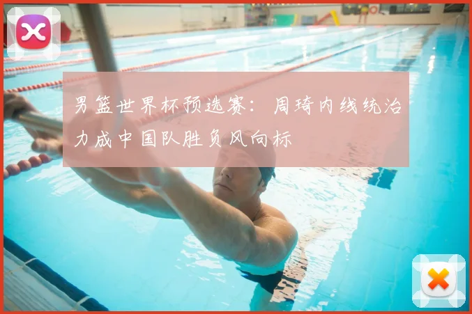 男篮世界杯预选赛：周琦内线统治力成中国队胜负风向标