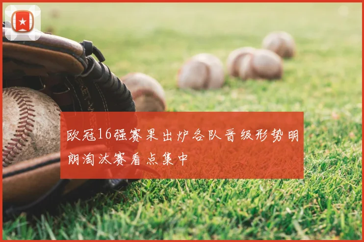 欧冠16强赛果出炉各队晋级形势明朗淘汰赛看点集中