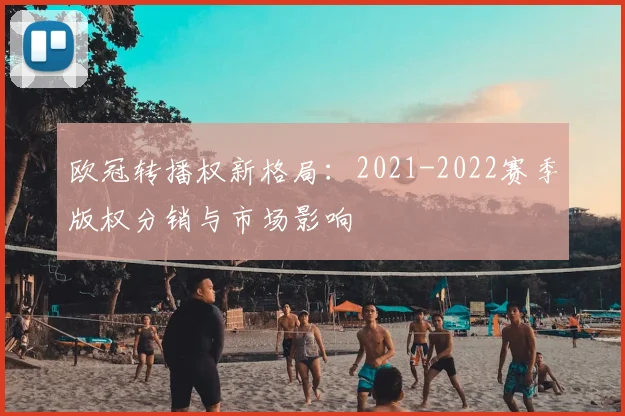 欧冠转播权新格局：2021-2022赛季版权分销与市场影响