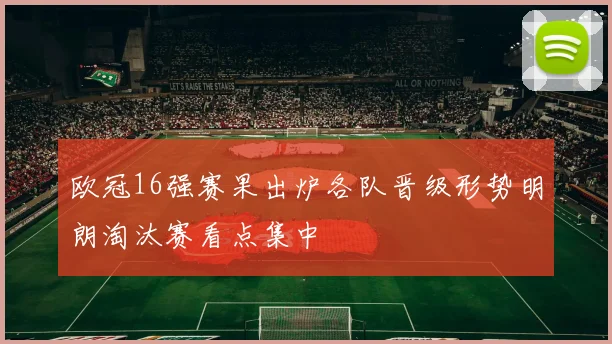 欧冠16强赛果出炉各队晋级形势明朗淘汰赛看点集中