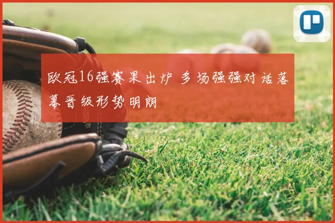 欧冠16强赛果出炉 多场强强对话落幕晋级形势明朗