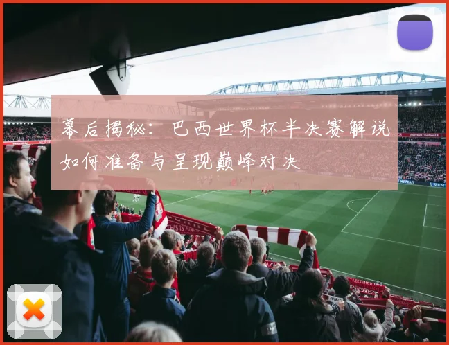 幕后揭秘：巴西世界杯半决赛解说如何准备与呈现巅峰对决