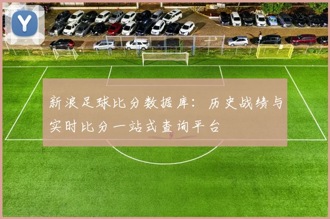 新浪足球比分数据库：历史战绩与实时比分一站式查询平台