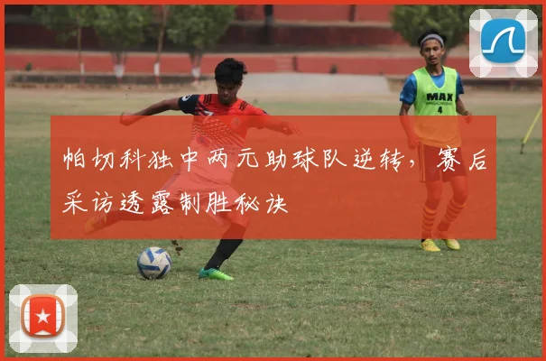 帕切科独中两元助球队逆转，赛后采访透露制胜秘诀