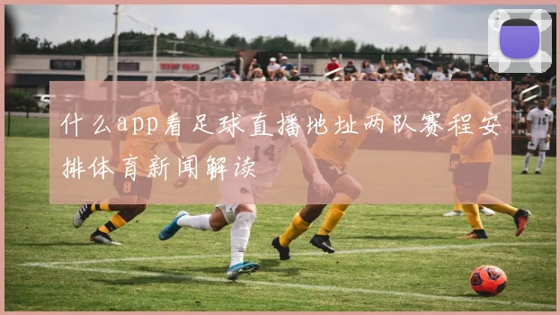 什么app看足球直播地址两队赛程安排体育新闻解读