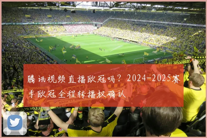 腾讯视频直播欧冠吗？2024-2025赛季欧冠全程转播权确认