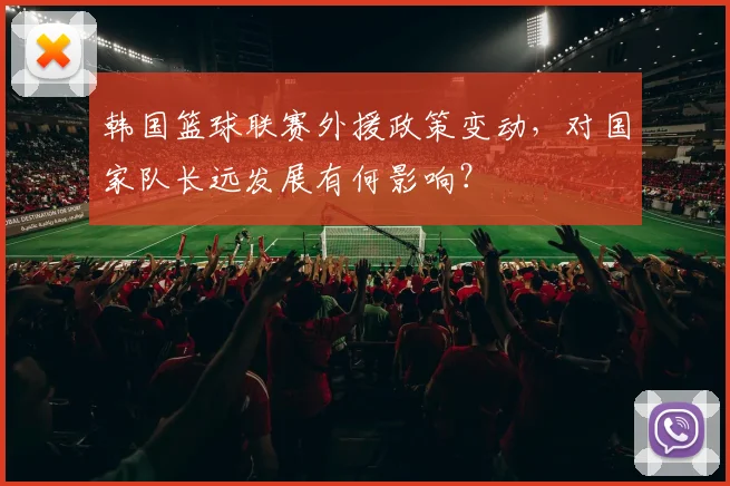 韩国篮球联赛外援政策变动，对国家队长远发展有何影响？