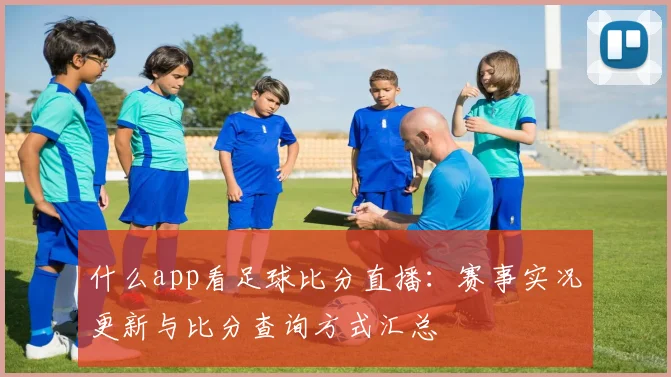 什么app看足球比分直播：赛事实况更新与比分查询方式汇总