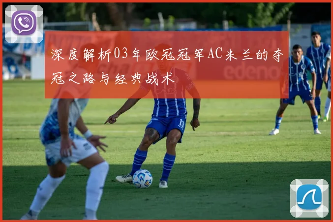 深度解析03年欧冠冠军AC米兰的夺冠之路与经典战术