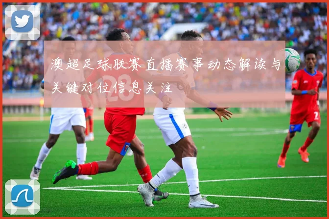 澳超足球联赛直播赛事动态解读与关键对位信息关注