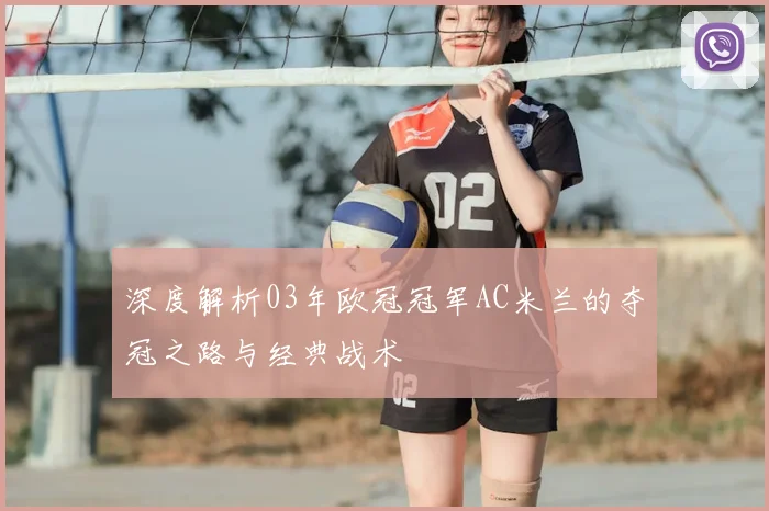 深度解析03年欧冠冠军AC米兰的夺冠之路与经典战术