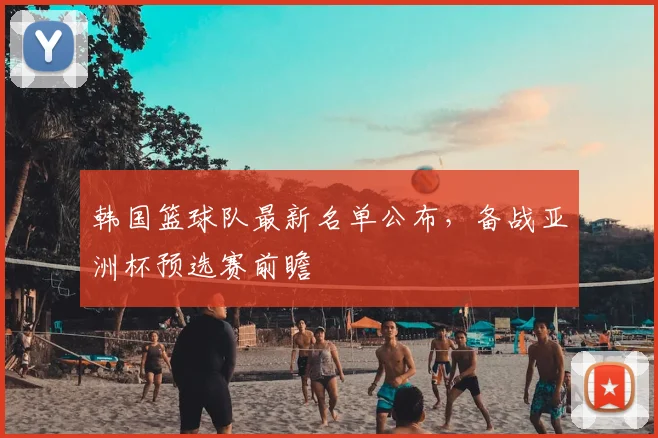 韩国篮球队最新名单公布，备战亚洲杯预选赛前瞻