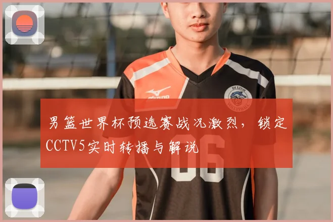 男篮世界杯预选赛战况激烈，锁定CCTV5实时转播与解说