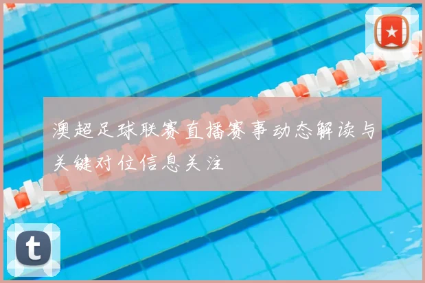 澳超足球联赛直播赛事动态解读与关键对位信息关注