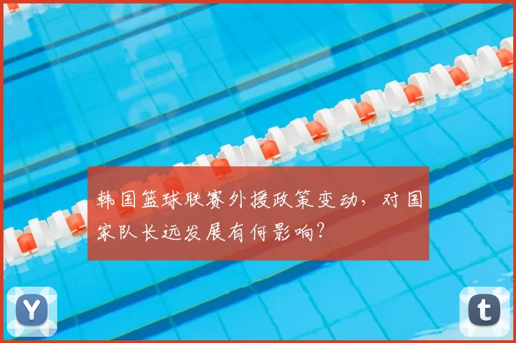 韩国篮球联赛外援政策变动，对国家队长远发展有何影响？