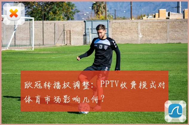 欧冠转播权调整：PPTV收费模式对体育市场影响几何？